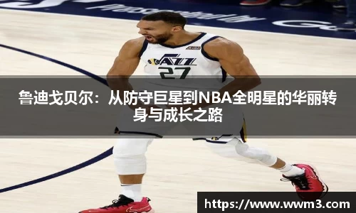 鲁迪戈贝尔：从防守巨星到NBA全明星的华丽转身与成长之路