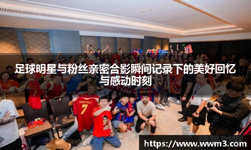 足球明星与粉丝亲密合影瞬间记录下的美好回忆与感动时刻